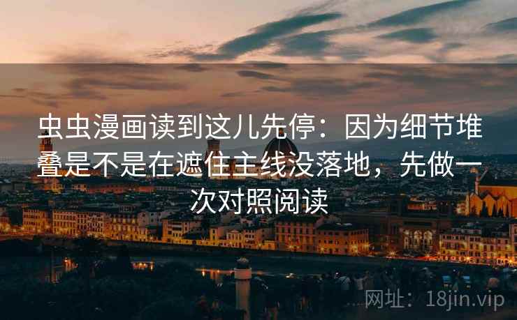 虫虫漫画读到这儿先停：因为细节堆叠是不是在遮住主线没落地，先做一次对照阅读