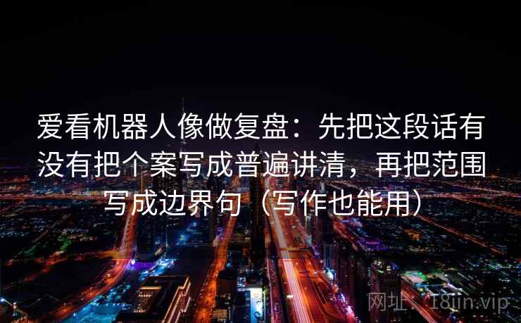 爱看机器人像做复盘：先把这段话有没有把个案写成普遍讲清，再把范围写成边界句（写作也能用）