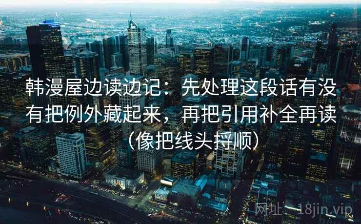 韩漫屋边读边记：先处理这段话有没有把例外藏起来，再把引用补全再读（像把线头捋顺）