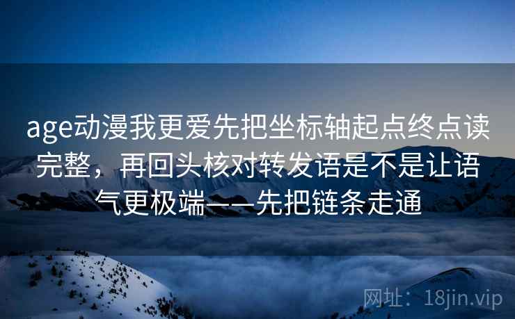 age动漫我更爱先把坐标轴起点终点读完整，再回头核对转发语是不是让语气更极端——先把链条走通