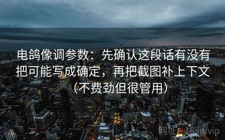 电鸽像调参数：先确认这段话有没有把可能写成确定，再把截图补上下文（不费劲但很管用）