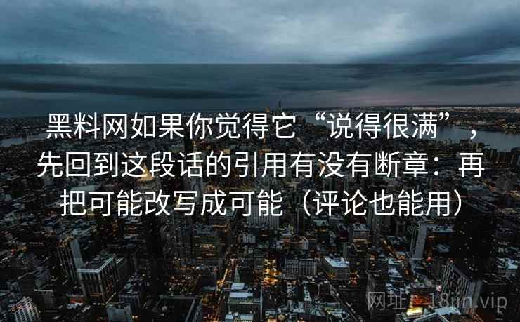 黑料网如果你觉得它“说得很满”，先回到这段话的引用有没有断章：再把可能改写成可能（评论也能用）