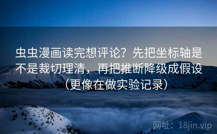 虫虫漫画读完想评论？先把坐标轴是不是裁切理清，再把推断降级成假设（更像在做实验记录）