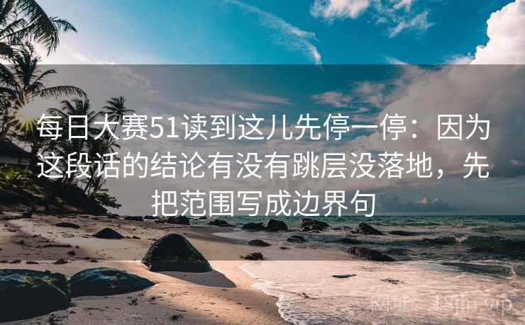 每日大赛51读到这儿先停一停：因为这段话的结论有没有跳层没落地，先把范围写成边界句